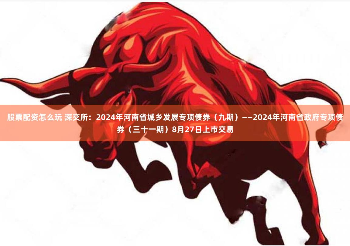 股票配资怎么玩 深交所：2024年河南省城乡发展专项债券（九期）——2024年河南省政府专项债券（三十一期）8月27日上市交易