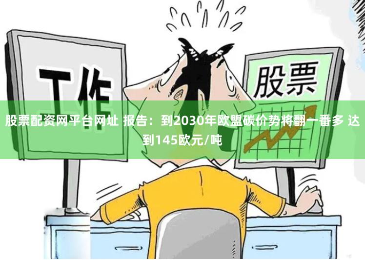 股票配资网平台网址 报告：到2030年欧盟碳价势将翻一番多 达到145欧元/吨