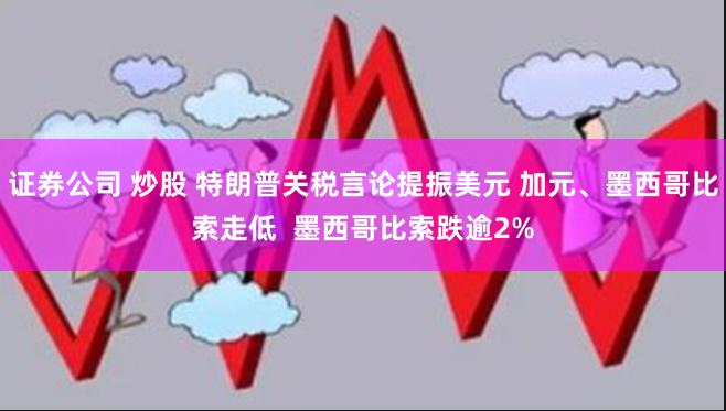 证券公司 炒股 特朗普关税言论提振美元 加元、墨西哥比索走低  墨西哥比索跌逾2%